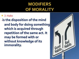  3. Habit
-is the disposition of the mind
and body for doing something
which is acquired through
repetition of the same act. It
may be formed with or
without knowledge of its
immorality.
 
