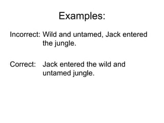 Examples:
Incorrect: Wild and untamed, Jack entered
           the jungle.

Correct: Jack entered the wild and
         untamed jungle.
 
