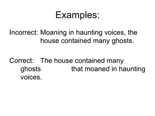 Examples:
Incorrect: Moaning in haunting voices, the
           house contained many ghosts.

Correct: The house contained many
   ghosts         that moaned in haunting
   voices.
 