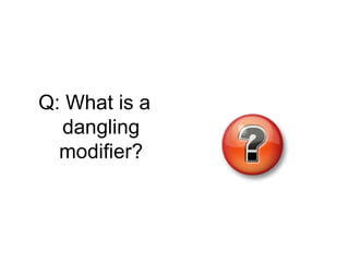Q: What is a
  dangling
  modifier?
 