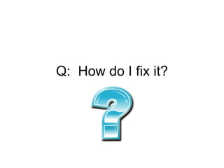 Q: How do I fix it?
 