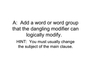 A: Add a word or word group
that the dangling modifier can
       logically modify.
 HINT: You must usually change
  the subject of the main clause.
 