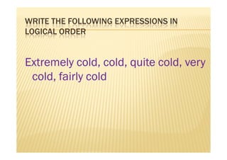 WRITE THE FOLLOWING EXPRESSIONS IN
LOGICAL ORDER


Extremely cold, cold, quite cold, very
 cold, fairly cold
 