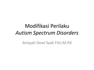 Modifikasi Perilaku
Autism Spectrum Disorders
Anisyah Dewi Syah Fitri,M.Pd
 