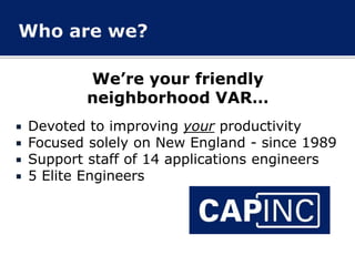 We’re your friendly
neighborhood VAR…
 Devoted to improving your productivity
 Focused solely on New England - since 1989
 Support staff of 14 applications engineers
 5 Elite Engineers
 