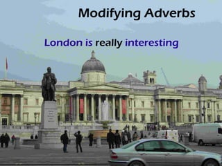 Modifying Adverbs

London is really interesting
 