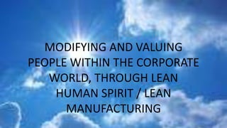 MODIFYING AND VALUING
PEOPLE WITHIN THE CORPORATE
WORLD, THROUGH LEAN
HUMAN SPIRIT / LEAN
MANUFACTURING
 