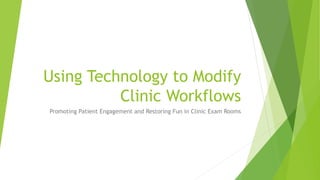 Using Technology to Modify
Clinic Workflows
Promoting Patient Engagement and Restoring Fun in Clinic Exam Rooms
 