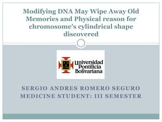 Modifying DNA May Wipe Away Old
Memories and Physical reason for
chromosome's cylindrical shape
discovered

SERGIO ANDRES ROMERO SEGURO
MEDICINE STUDENT: III SEMESTER

 