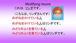 Modifying nouns
これは、リンダです。
（こちらは、リンダさんです）
めがねをかけている人
めがねをかけている人はリンダです。
みどりのふくを着ている人
みどりのふくを着ている人はリンダです。
 