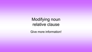 Modifying noun
relative clause
Give more information!
 