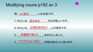 Modifying nouns p192 ex 3
例：＿＿＿＿＿＿＿人は元気です。
1：わたしは、＿＿＿＿＿＿＿うちが欲しいです。
2：わたしは、＿＿＿＿＿＿＿＿人が好きです。
3：＿＿＿＿＿＿＿＿＿＿本をなくしました。
4：＿＿＿＿＿＿＿＿＿＿手紙は机の上にあります。
よく寝る
庭がある
お酒を飲まない
図書館で借りた
マリアさんから来た
 