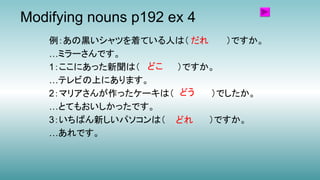 Modifying nouns p192 ex 4
例：あの黒いシャツを着ている人は（ ）ですか。
…ミラーさんです。
1：ここにあった新聞は（ ）ですか。
…テレビの上にあります。
2：マリアさんが作ったケーキは（ ）でしたか。
…とてもおいしかったです。
3：いちばん新しいパソコンは（ ）ですか。
…あれです。
だれ
どこ
どう
どれ
 