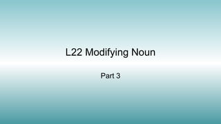 L22 Modifying Noun
Part 3
 