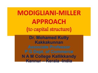 MODIGLIANI-MILLER
APPROACH
(to capital structure)
Dr. Mohamed Kutty
Kakkakunnan
Associate Professor
P G Dept. of Commerce
N A M College Kallikkandy
Kannur – Kerala -India
 