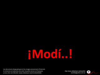 ¡Modí..! http://www.slideshare.net/acartito [email_address] Les documents biographiques et les images proviennent d’Internet. Je remercie la traduction de cette nouvelle version en française  a mon cher ami Mireille <www.slideshare.net/mireille30100>  