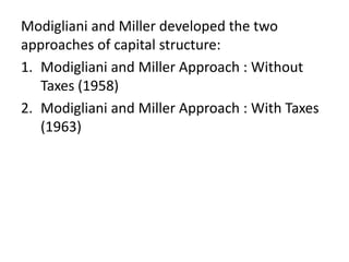 Modigliani and Miller developed the two
approaches of capital structure:
1. Modigliani and Miller Approach : Without
Taxes (1958)
2. Modigliani and Miller Approach : With Taxes
(1963)
 