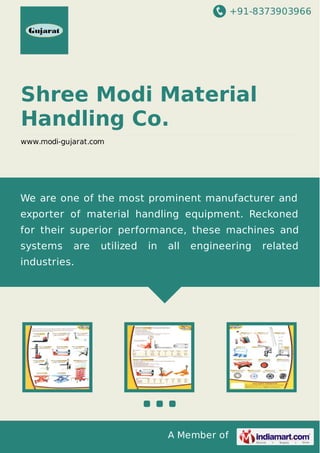 +91-8373903966
A Member of
Shree Modi Material
Handling Co.
www.modi-gujarat.com
We are one of the most prominent manufacturer and
exporter of material handling equipment. Reckoned
for their superior performance, these machines and
systems are utilized in all engineering related
industries.
 