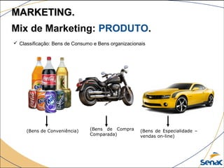  Classificação: Bens de Consumo e Bens organizacionais
(Bens de Conveniência) (Bens de Compra
Comparada)
(Bens de Especialidade –
vendas on-line)
Mix de Marketing: PRODUTO.
MARKETING.MARKETING.
 
