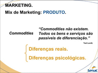 Mix de Marketing: PRODUTO.
MARKETING.MARKETING.
CommoditiesCommodities
“Commodities não existem.
Todos os bens e serviços são
passíveis de diferenciação.”
Diferenças reais.
Diferenças psicológicas.
Ted Levitt.
 