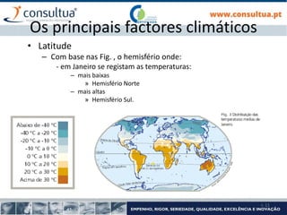 I- 11
Os principais factores climáticos
• Latitude
– Com base nas Fig. , o hemisfério onde:
- em Janeiro se registam as temperaturas:
– mais baixas
» Hemisfério Norte
– mais altas
» Hemisfério Sul.
 