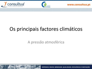 Os principais factores climáticos
A pressão atmosférica
 