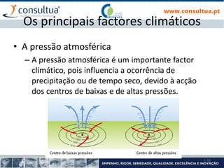I- 16
Os principais factores climáticos
• A pressão atmosférica
– A pressão atmosférica é um importante factor
climático, pois influencia a ocorrência de
precipitação ou de tempo seco, devido à acção
dos centros de baixas e de altas pressões.
 