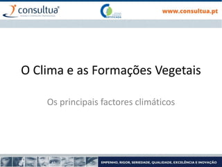 O Clima e as Formações Vegetais
Os principais factores climáticos
 