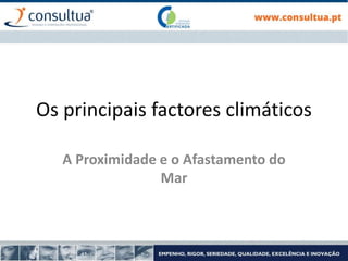 Os principais factores climáticos
A Proximidade e o Afastamento do
Mar
 