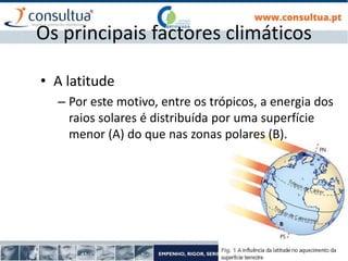 I- 6
Os principais factores climáticos
• A latitude
– Por este motivo, entre os trópicos, a energia dos
raios solares é distribuída por uma superfície
menor (A) do que nas zonas polares (B).
 