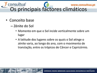 I- 9
Os principais factores climáticos
• Conceito base
– Zénite do Sol
• Momento em que o Sol incide verticalmente sobre um
lugar
• A latitude dos lugares sobre os quais o Sol atinge o
zénite varia, ao longo do ano, com o movimento de
translação, entre os trópicos de Câncer e Capricórnio.
 