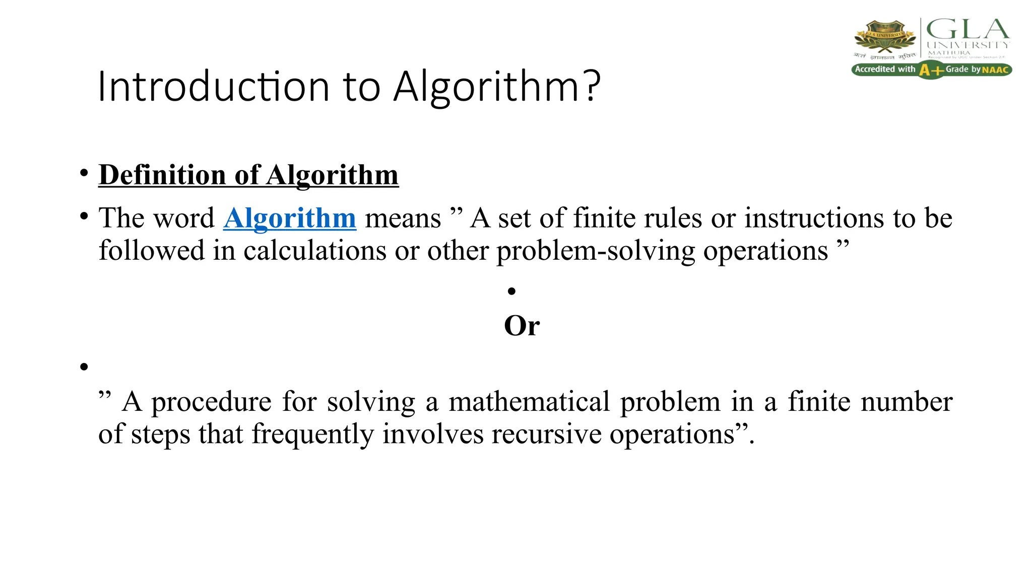 Introduction to Algorithm?
• Definition of Algorithm
• The word Algorithm means ” A set of finite rules or instructions to be
followed in calculations or other problem-solving operations ”
•
Or
•
” A procedure for solving a mathematical problem in a finite number
of steps that frequently involves recursive operations”.
 