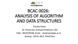 BCAC 0026:
ANALYSIS OF ALGORITHM
AND DATA STRUCTURES
Faculty Name
Dr. Vinod Jain, Assistant Professor, CEA
Mob : 9813078438, Email – vinod.jain@gla.ac.in
Seating : 329-B, AB-X, Third Floor
 