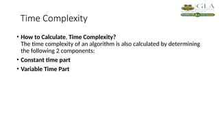 Time Complexity
• How to Calculate, Time Complexity?
The time complexity of an algorithm is also calculated by determining
the following 2 components:
• Constant time part
• Variable Time Part
 