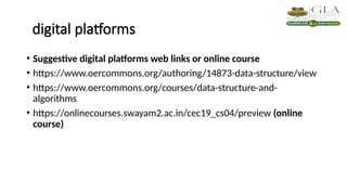 digital platforms
• Suggestive digital platforms web links or online course
• https://www.oercommons.org/authoring/14873-data-structure/view
• https://www.oercommons.org/courses/data-structure-and-
algorithms
• https://onlinecourses.swayam2.ac.in/cec19_cs04/preview (online
course)
 