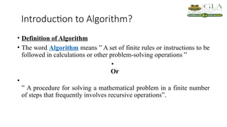 Introduction to Algorithm?
• Definition of Algorithm
• The word Algorithm means ” A set of finite rules or instructions to be
followed in calculations or other problem-solving operations ”
•
Or
•
” A procedure for solving a mathematical problem in a finite number
of steps that frequently involves recursive operations”.
 
