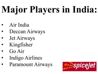 Major Players in India:
•   Air India
•   Deccan Airways
•   Jet Airways
•   Kingfisher
•   Go Air
•   Indigo Airlines
•   Paramount Airways
 