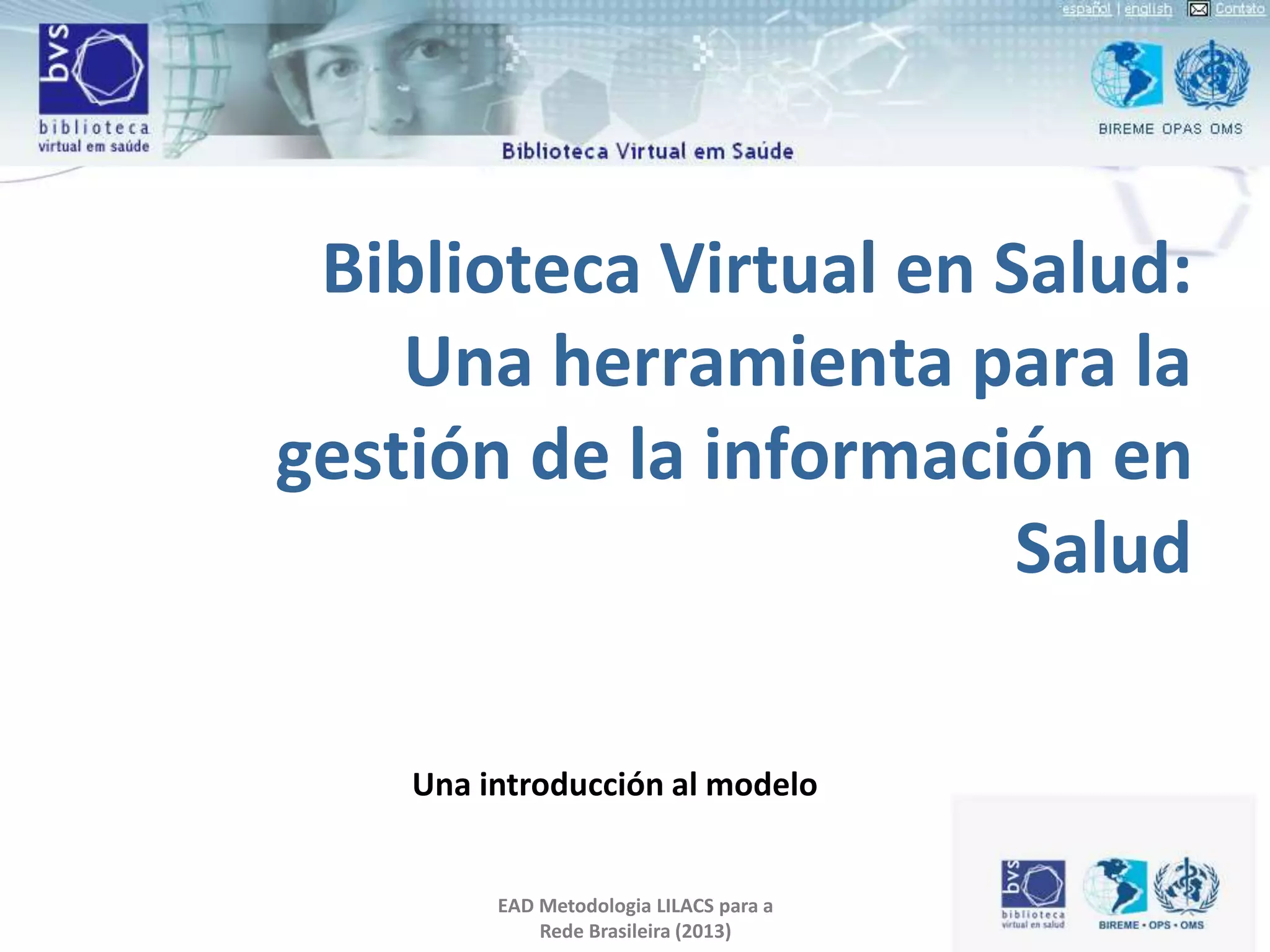 Biblioteca Virtual en Salud:
Una herramienta para la
gestión de la información en
Salud
Una introducción al modelo
EAD Metodologia LILACS para a
Rede Brasileira (2013)
 