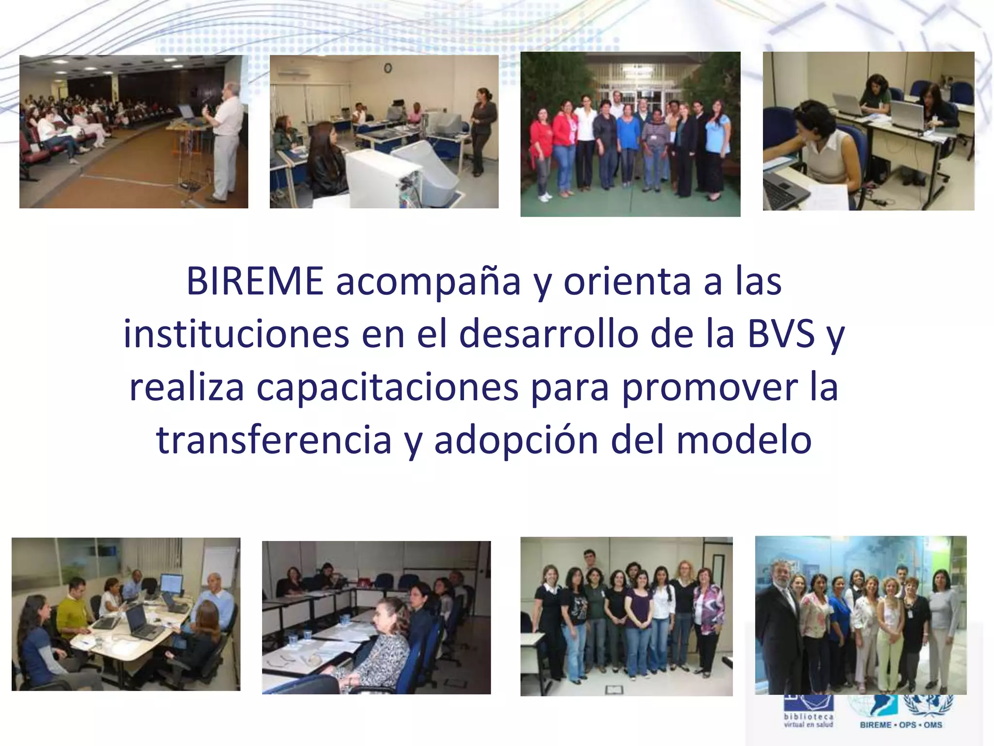 BIREME acompaña y orienta a las
instituciones en el desarrollo de la BVS y
realiza capacitaciones para promover la
transferencia y adopción del modelo
 