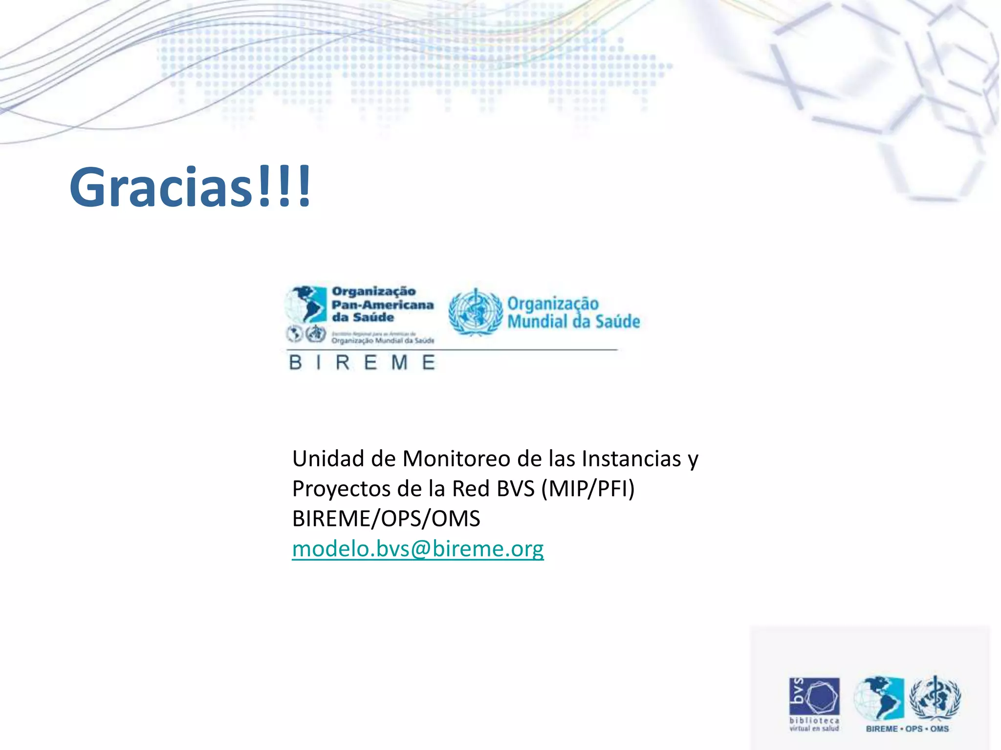 Gracias!!!
Unidad de Monitoreo de las Instancias y
Proyectos de la Red BVS (MIP/PFI)
BIREME/OPS/OMS
modelo.bvs@bireme.org
 