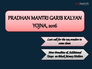 PRADHAN MANTRI GARIB KALYAN
YOJNA, 2016
Last call for the tax evaders to
come clean
New Penalties & Additional
Taxes on Black Money Holders
 
