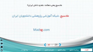 ‫کلیات‬‫تحقیق‬ ‫روش‬‫تحلیل‬ ‫و‬ ‫تجزیه‬‫گیری‬ ‫نتیجه‬‫پیشنهادات‬ ‫تحقی‬ ‫پیشینه‬‫ق‬
4 25|
‫مادسیج‬‫ایران‬ ‫دانشجویان‬ ‫پژوهشی‬ ‫آموزشی‬ ‫شبکه‬ ،
Madsg.com
‫مادسیج‬‫ایران‬ ‫دانش‬ ‫و‬ ‫علم‬ ‫دهکده‬ ‫یعنی‬!!
 