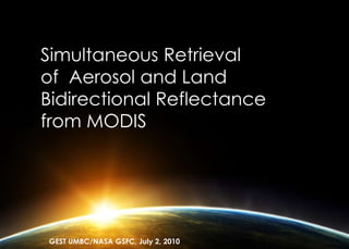 Simultaneous Retrieval
of Aerosol and Land
Bidirectional Reflectance
from MODIS
GEST UMBC/NASA GSFC, July 2, 2010
 