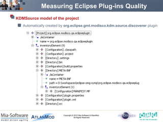 Measuring Eclipse Plug-ins Quality
KDMSource model of the project
   Automatically created by org.eclipse.gmt.modisco.kdm.source.discoverer plugin




                          Copyright © 2010 Mia-Software & AtlanMod.
                                      All Rights Reserved
 