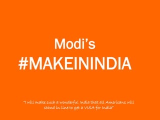 Modi’s
#MAKEININDIA
“I will make such a wonderful India that all Americans will
stand in line to get a VISA for India”
 