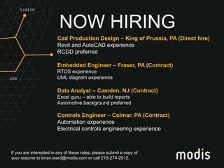 If you are interested in any of these roles, please submit a copy of
your resume to brian.ward@modis.com or call 215-274-2012.
NOW HIRING
Cad Production Design – King of Prussia, PA (Direct hire)
Revit and AutoCAD experience
RCDD preferred
Embedded Engineer – Fraser, PA (Contract)
RTOS experience
UML diagram experience
Data Analyst – Camden, NJ (Contract)
Excel guru – able to build reports
Automotive background preferred
Controls Engineer – Colmar, PA (Contract)
Automation experience
Electrical controls engineering experience
 