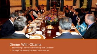 Dinner With Obama 
 Establishing a personal relationship with US leader 
 Strategic partnership between two countries 
 
