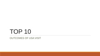 TOP 10 
OUTCOMES OF USA VISIT 
 