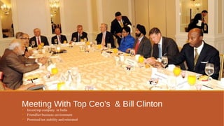 Meeting With Top Ceo’s & Bill Clinton 
 Invest top company in India 
 Friendlier business environment 
 Promised tax stability and reiterated 
 