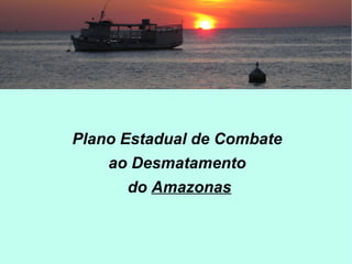 Plano Estadual de Combate
ao Desmatamento
do Amazonas
 
